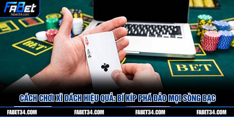 Cách chơi xì dách hiệu quả: Bí kíp phá đảo mọi sòng bạc